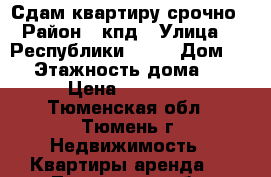 Сдам квартиру срочно › Район ­ кпд › Улица ­  Республики, 187 › Дом ­ 1 › Этажность дома ­ 5 › Цена ­ 15 000 - Тюменская обл., Тюмень г. Недвижимость » Квартиры аренда   . Тюменская обл.,Тюмень г.